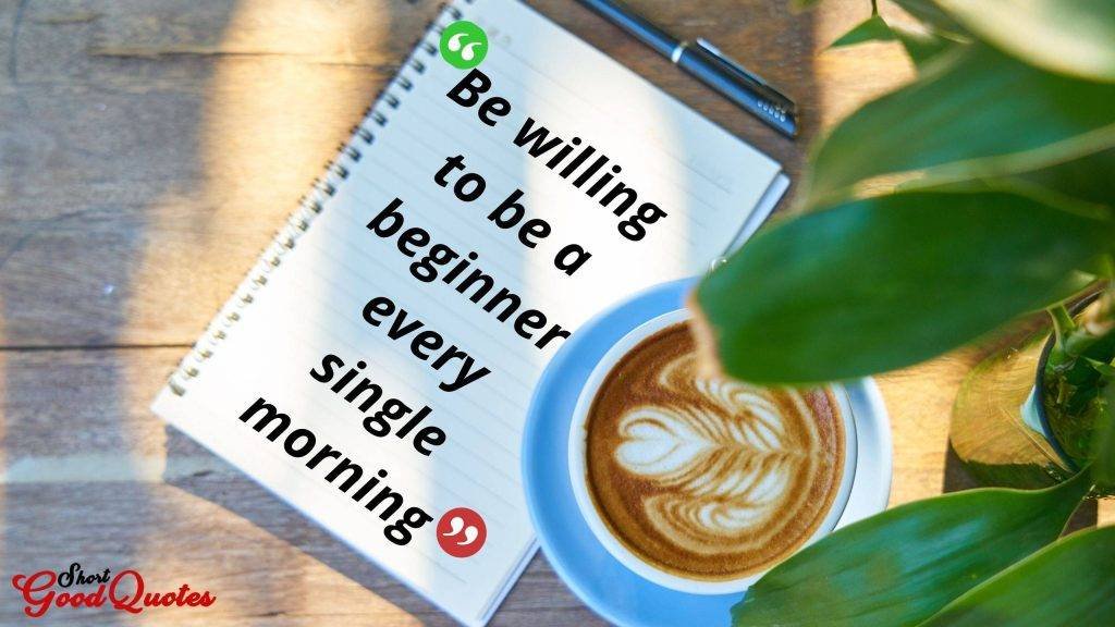 Be willing to be a beginner every single morning