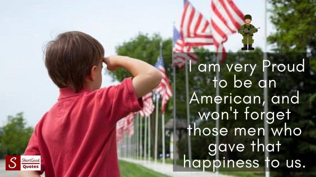 I am very Proud to be an American and will not forget those men who gave that happiness to us Memorial Day Quotes